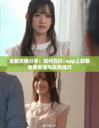 全新攻略分享：如何在抖抈app上獲取免費資源與實用技巧