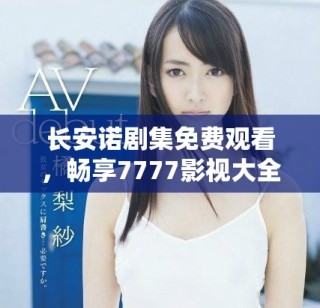 長安諾劇集免費觀看，暢享7777影視大全的精彩內(nèi)容