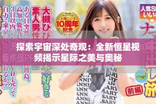 探索宇宙深處奇觀：全新恒星視頻揭示星際之美與奧秘