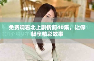 免費(fèi)觀看北上劇情前40集，讓你暢享精彩故事
