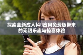 探索全新成人抖抈應用免費版帶來的無限樂趣與驚喜體驗