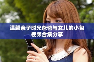 溫馨親子時光爸爸與女兒的小包視頻合集分享