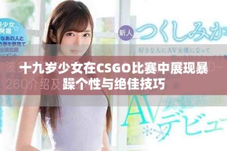 十九歲少女在CSGO比賽中展現(xiàn)暴躁個性與絕佳技巧
