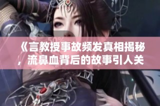 《言教授事故頻發真相揭秘，流鼻血背后的故事引人關注》
