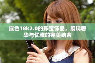 成色18k2.0的珠寶飾品，展現奢華與優雅的完美結合