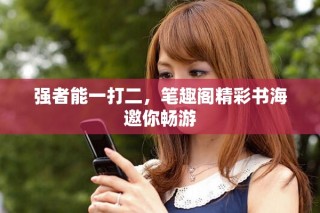 強者能一打二，筆趣閣精彩書海邀你暢游