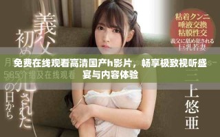 免費在線觀看高清國產h影片，暢享極致視聽盛宴與內容體驗