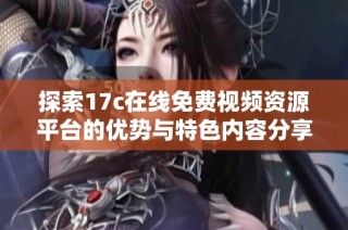 探索17c在線免費(fèi)視頻資源平臺(tái)的優(yōu)勢(shì)與特色內(nèi)容分享