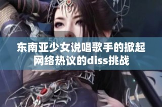 東南亞少女說(shuō)唱歌手的掀起網(wǎng)絡(luò)熱議的diss挑戰(zhàn)