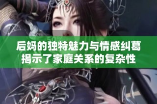 后媽的獨特魅力與情感糾葛揭示了家庭關系的復雜性
