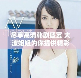 盡享高清韓劇盛宴 大波姐姐為你提供精彩免費在線觀看體驗