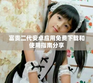 富貴二代安卓應用免費下載和使用指南分享