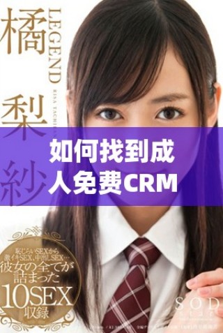 如何找到成人免費(fèi)CRM系統(tǒng)的入口鏈接和使用方法解析