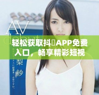 輕松獲取抖抈APP免費入口，暢享精彩短視頻體驗方法揭秘