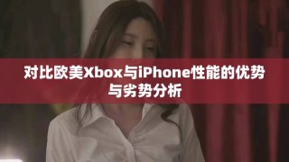 對比歐美Xbox與iPhone性能的優勢與劣勢分析