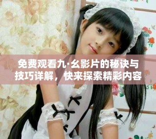 免費(fèi)觀看九·幺影片的秘訣與技巧詳解，快來探索精彩內(nèi)容吧！