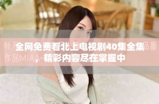 全網免費看北上電視劇40集全集，精彩內容盡在掌握中