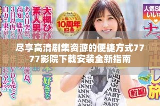 盡享高清劇集資源的便捷方式7777影院下載安裝全新指南