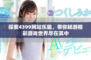 探索4399網站樂趣，帶你暢游精彩游戲世界盡在其中