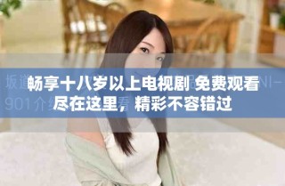 暢享十八歲以上電視劇 免費觀看盡在這里，精彩不容錯過