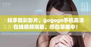 暢享精彩影片，gogogo手機高清在線視頻觀看，盡在掌握中！