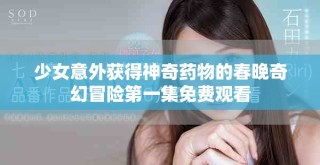 少女意外獲得神奇藥物的春晚奇幻冒險(xiǎn)第一集免費(fèi)觀看