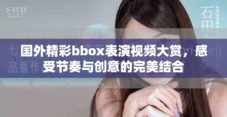 國(guó)外精彩bbox表演視頻大賞，感受節(jié)奏與創(chuàng)意的完美結(jié)合