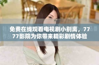 免費(fèi)在線觀看電視劇小別離，7777影院為你帶來(lái)精彩劇情體驗(yàn)