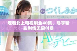 觀看北上電視劇全40集，盡享精彩劇情無需付費(fèi)