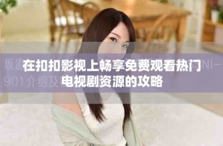 在扣扣影視上暢享免費觀看熱門電視劇資源的攻略