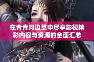 在青青河邊草中盡享影視精彩內容與資源的全面匯總
