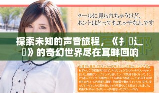 探索未知的聲音旅程，《扌喿辶畐》的奇幻世界盡在耳畔回響
