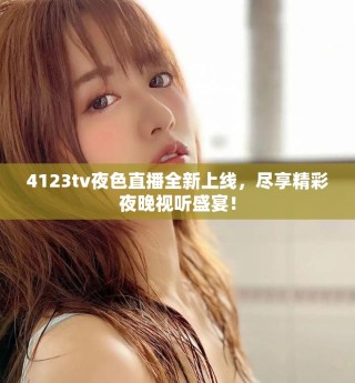 4123tv夜色直播全新上線，盡享精彩夜晚視聽盛宴！