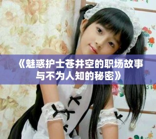 《魅惑護士蒼井空的職場故事與不為人知的秘密》