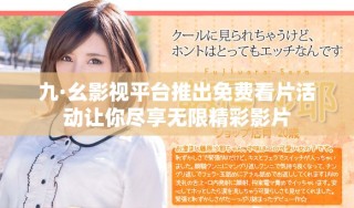 九·幺影視平臺推出免費看片活動讓你盡享無限精彩影片