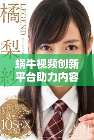 蝸牛視頻創新平臺助力內容創作者提升視頻制作與分發效率