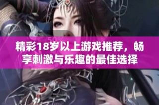 精彩18歲以上游戲推薦，暢享刺激與樂趣的最佳選擇