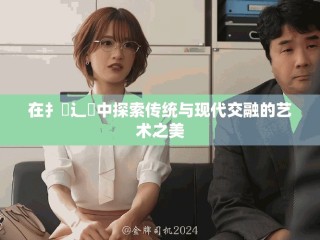 在扌喿辶畐中探索傳統與現代交融的藝術之美