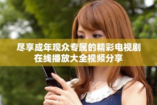 盡享成年觀眾專屬的精彩電視劇在線播放大全視頻分享