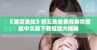 《酒店激戰(zhàn)》前五集免費(fèi)觀看完整版中文版下載鏈接大揭秘