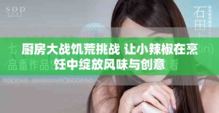 廚房大戰(zhàn)饑荒挑戰(zhàn) 讓小辣椒在烹飪中綻放風味與創(chuàng)意