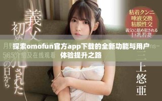 探索omofun官方app下載的全新功能與用戶體驗提升之路