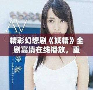 精彩幻想劇《妖精》全劇高清在線播放，重溫夢幻故事之旅