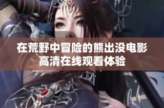 在荒野中冒險的熊出沒電影高清在線觀看體驗