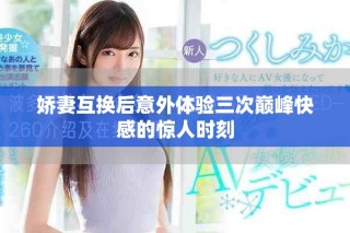 嬌妻互換后意外體驗三次巔峰快感的驚人時刻