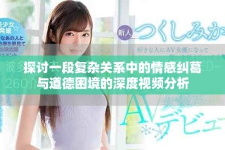 探討一段復雜關系中的情感糾葛與道德困境的深度視頻分析