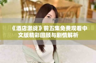 《酒店激戰(zhàn)》前五集免費(fèi)觀看中文版精彩回顧與劇情解析