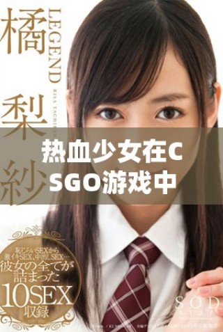 熱血少女在CSGO游戲中的精彩表現與激烈對戰歷程