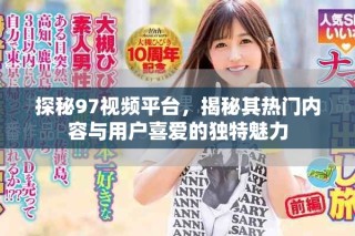 探秘97視頻平臺，揭秘其熱門內容與用戶喜愛的獨特魅力