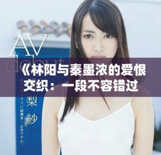 《林陽與秦墨濃的愛恨交織：一段不容錯過的小說完整版》